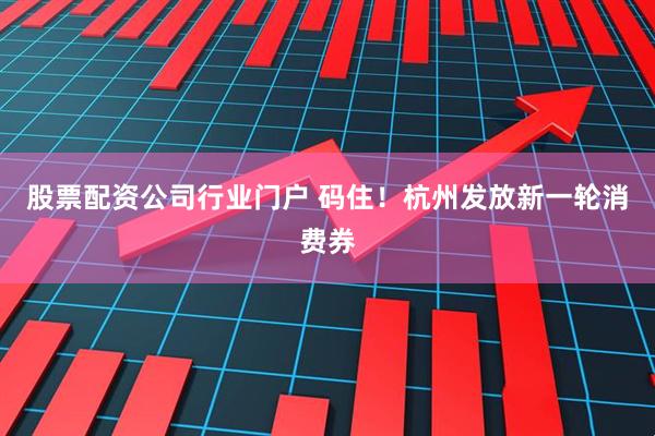 股票配资公司行业门户 码住！杭州发放新一轮消费券