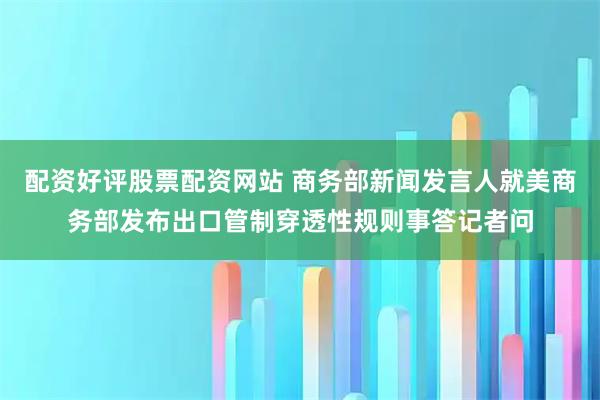 配资好评股票配资网站 商务部新闻发言人就美商务部发布出口管制穿透性规则事答记者问