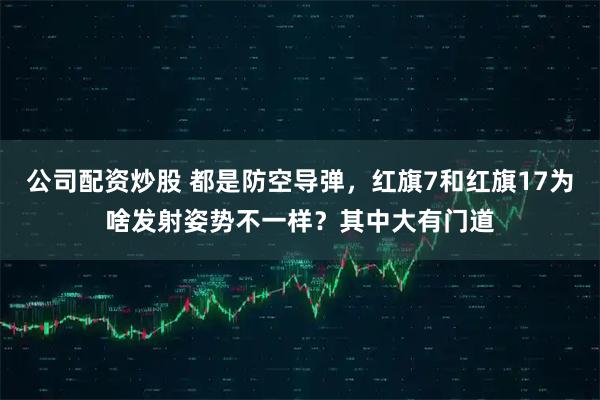 公司配资炒股 都是防空导弹，红旗7和红旗17为啥发射姿势不一样？其中大有门道