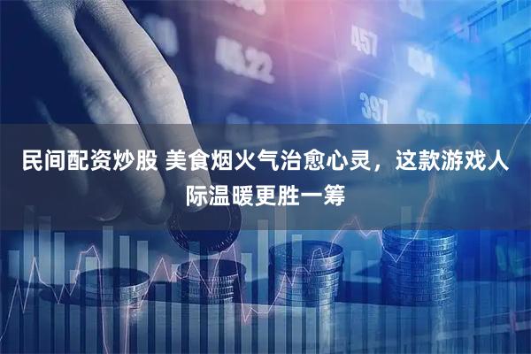 民间配资炒股 美食烟火气治愈心灵，这款游戏人际温暖更胜一筹