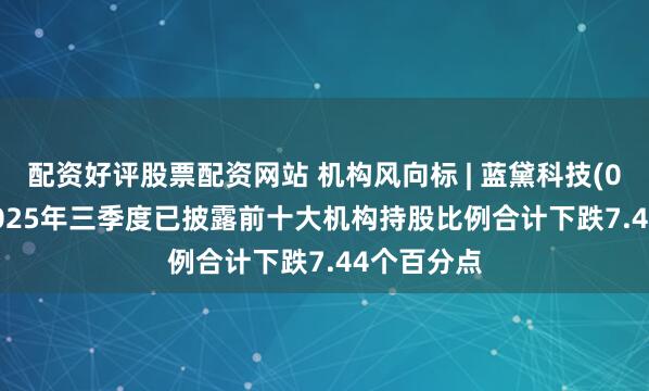 配资好评股票配资网站 机构风向标 | 蓝黛科技(002765)2025年三季度已披露前十大机构持股比例合计下跌7.44个百分点
