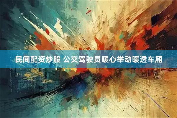 民间配资炒股 公交驾驶员暖心举动暖透车厢