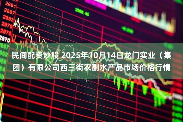 民间配资炒股 2025年10月14日龙门实业（集团）有限公司西三街农副水产品市场价格行情