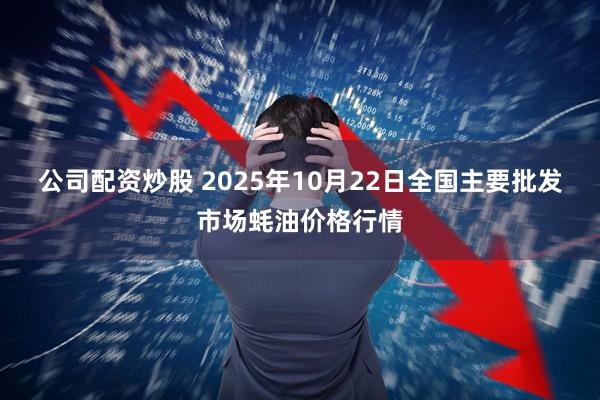 公司配资炒股 2025年10月22日全国主要批发市场蚝油价格行情