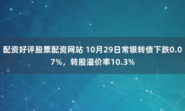 配资好评股票配资网站 10月29日常银转债下跌0.07%，转股溢价率10.3%