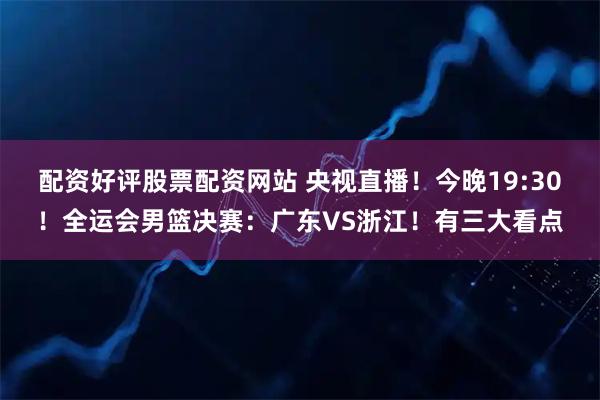 配资好评股票配资网站 央视直播！今晚19:30！全运会男篮决赛：广东VS浙江！有三大看点