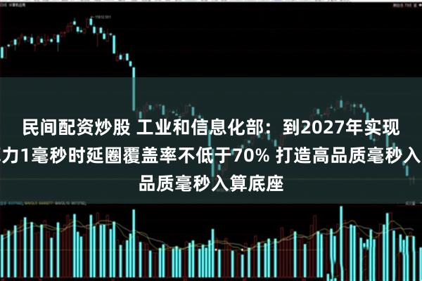 民间配资炒股 工业和信息化部：到2027年实现城域算力1毫秒时延圈覆盖率不低于70% 打造高品质毫秒入算底座