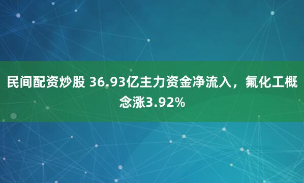 民间配资炒股 36.93亿主力资金净流入，氟化工概念涨3.92%
