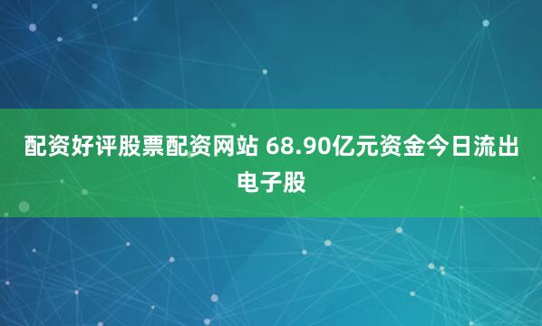配资好评股票配资网站 68.90亿元资金今日流出电子股