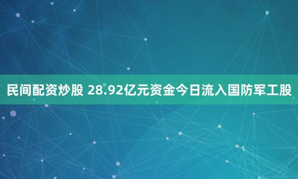 民间配资炒股 28.92亿元资金今日流入国防军工股