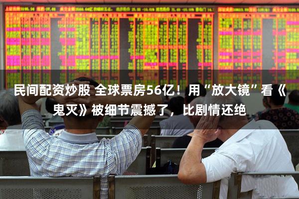 民间配资炒股 全球票房56亿！用“放大镜”看《鬼灭》被细节震撼了，比剧情还绝