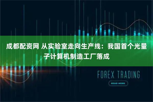 成都配资网 从实验室走向生产线：我国首个光量子计算机制造工厂落成
