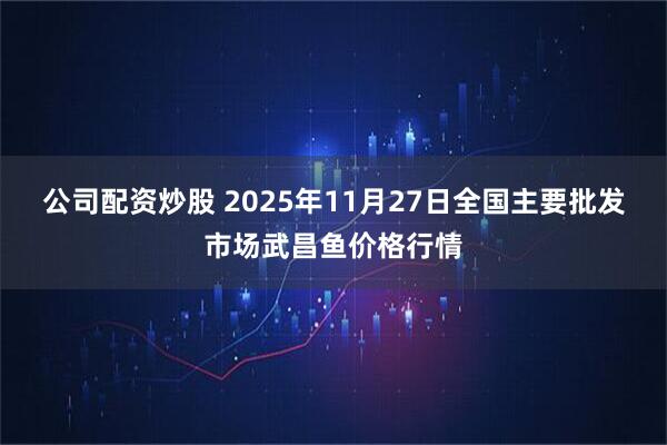 公司配资炒股 2025年11月27日全国主要批发市场武昌鱼价格行情