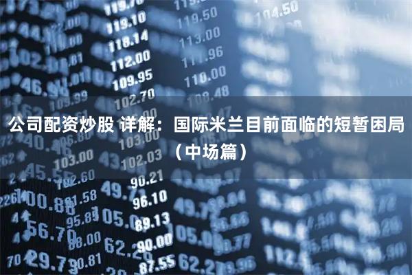 公司配资炒股 详解：国际米兰目前面临的短暂困局（中场篇）